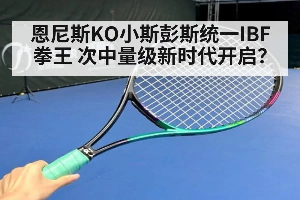 恩尼斯KO小斯彭斯统一IBF拳王 次中量级新时代开启?