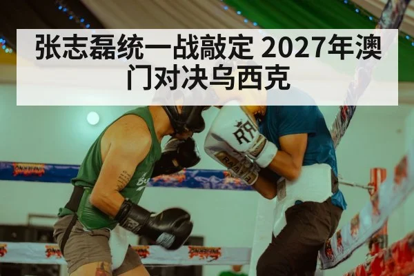 张志磊统一战敲定 2027年澳门对决乌西克