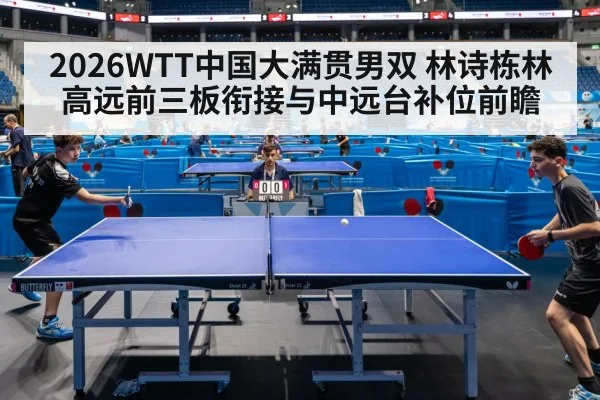 2026WTT中国大满贯男双 林诗栋林高远前三板衔接与中远台补位前瞻