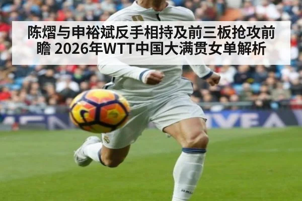陈熠与申裕斌反手相持及前三板抢攻前瞻 2026年WTT中国大满贯女单解析
